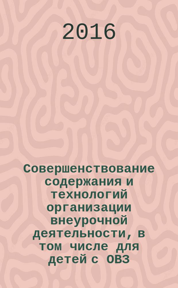 Совершенствование содержания и технологий организации внеурочной деятельности, в том числе для детей с ОВЗ, в рамках реализации основной образовательной программы : методическое пособие