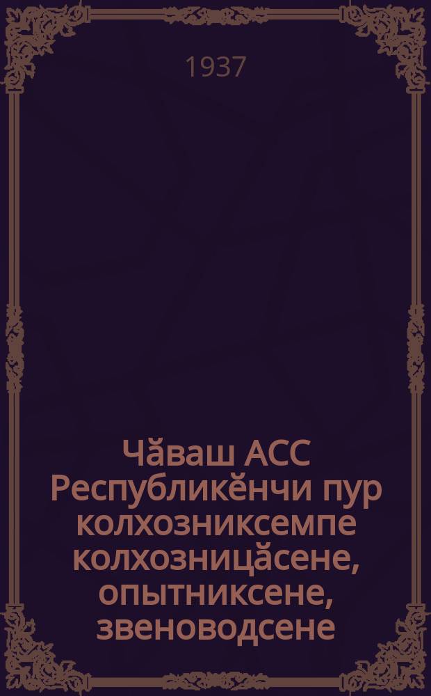 Чӑваш АСС Республикӗнчи пур колхозниксемпе колхозницӑсене, опытниксене, звеноводсене, бригадирсене, колхоз правленисемпе предҫедатӗлӗсене = Ко всем колхозникам и колхозницам, опытникам, звеньеводам, бригадирам, правлениям и председателям колхозов Чувашской АССР