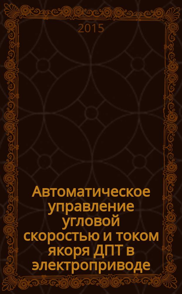 Автоматическое управление угловой скоростью и током якоря ДПТ в электроприводе : пособие : для изучения дисциплин "Электрический привод" и "Управление электромеханическими преобразователями" студентами очного и заочного обучения