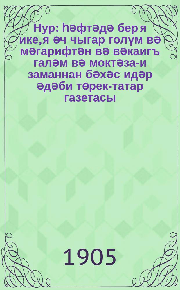 Нур : һәфтәдә бер я ике, я өч чыгар голүм вә мәгарифтән вә вәкаигъ галәм вә моктәза-и заманнан бәхәс идәр әдәби төрек-татар газетасы = [Луч