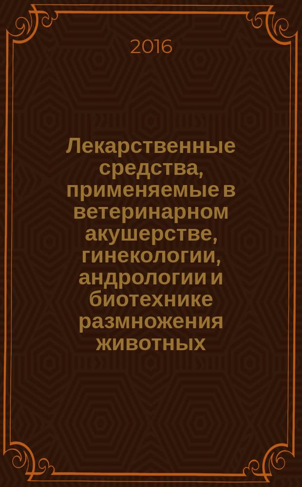 Лекарственные средства, применяемые в ветеринарном акушерстве, гинекологии, андрологии и биотехнике размножения животных. справочное пособие