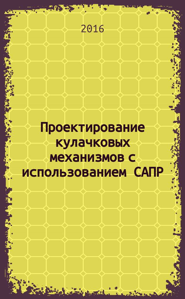 Проектирование кулачковых механизмов с использованием САПР : учебное пособие : для студентов инженерных сапециальностей и направлений подготовки вузов региона