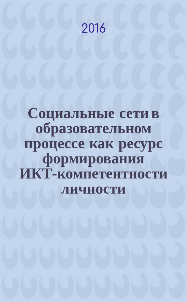 Социальные сети в образовательном процессе как ресурс формирования ИКТ-компетентности личности : монография