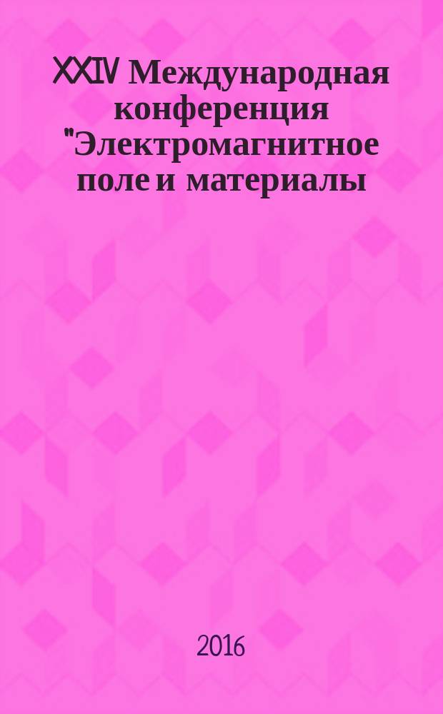 XXIV Международная конференция "Электромагнитное поле и материалы (Фундаментальные физические исследования)", Москва, 18-19 ноября 2016 г. = XXIV International conference "Electromagnetic field and materials (Fundamental phusical research)", Moscow, 18-19 November, 2016 : материалы