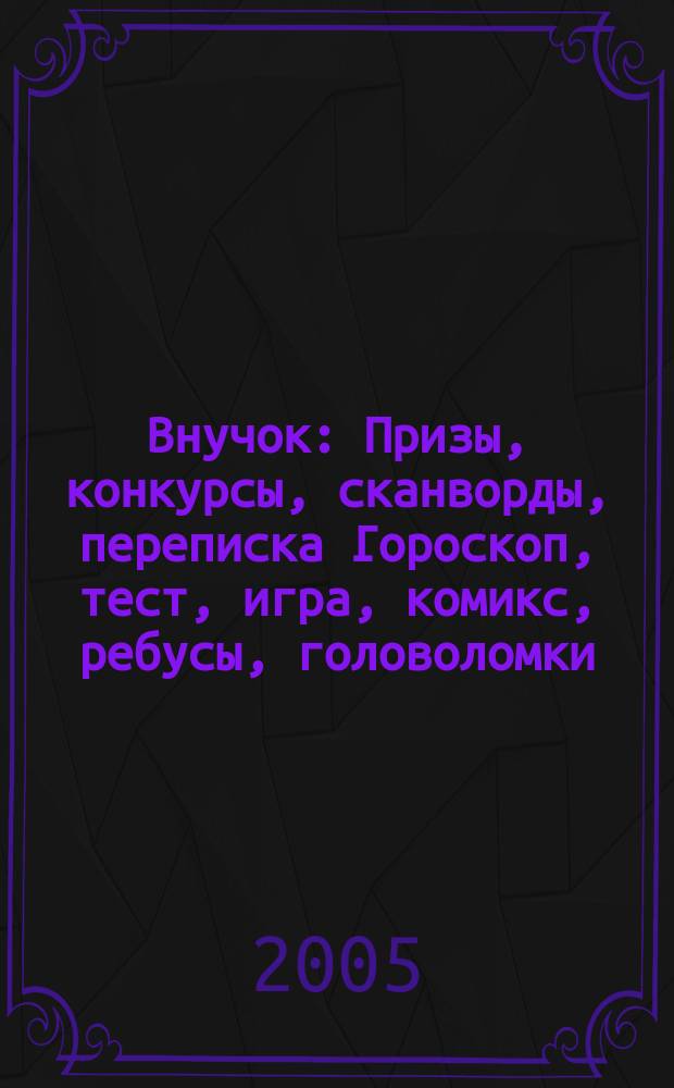 Внучок : Призы, конкурсы, сканворды, переписка Гороскоп, тест, игра, комикс, ребусы, головоломки. 2005, № 13 (108)
