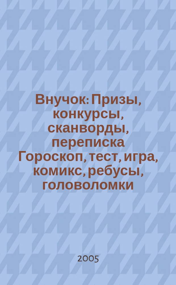 Внучок : Призы, конкурсы, сканворды, переписка Гороскоп, тест, игра, комикс, ребусы, головоломки. 2005, № 17 (112)
