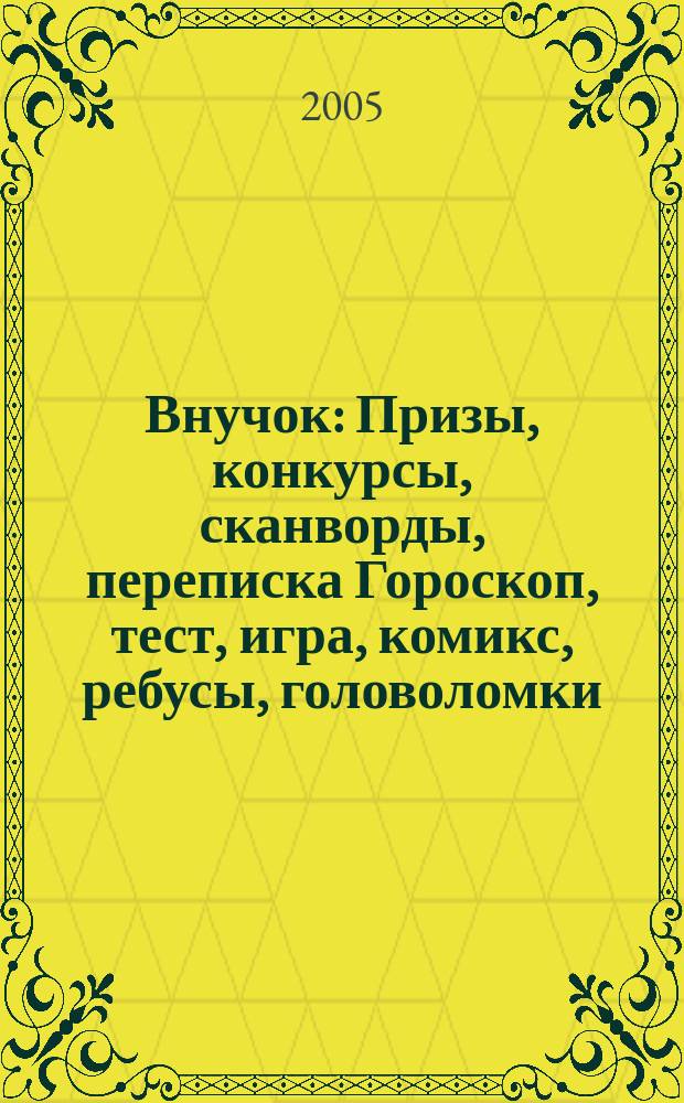 Внучок : Призы, конкурсы, сканворды, переписка Гороскоп, тест, игра, комикс, ребусы, головоломки. 2005, № 18 (113)