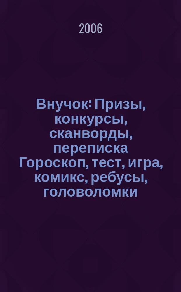 Внучок : Призы, конкурсы, сканворды, переписка Гороскоп, тест, игра, комикс, ребусы, головоломки. 2006, № 8 (129)