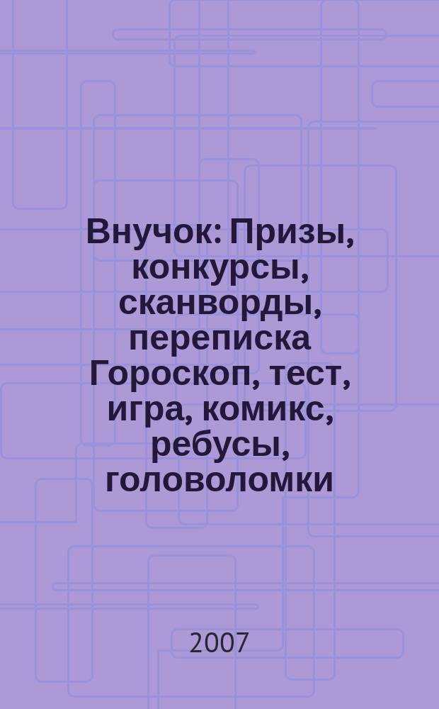 Внучок : Призы, конкурсы, сканворды, переписка Гороскоп, тест, игра, комикс, ребусы, головоломки. 2007, № 7 (154)