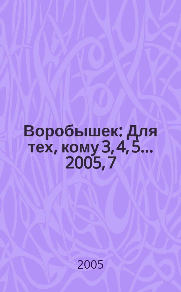 Воробышек : Для тех, кому 3, 4, 5... 2005, 7