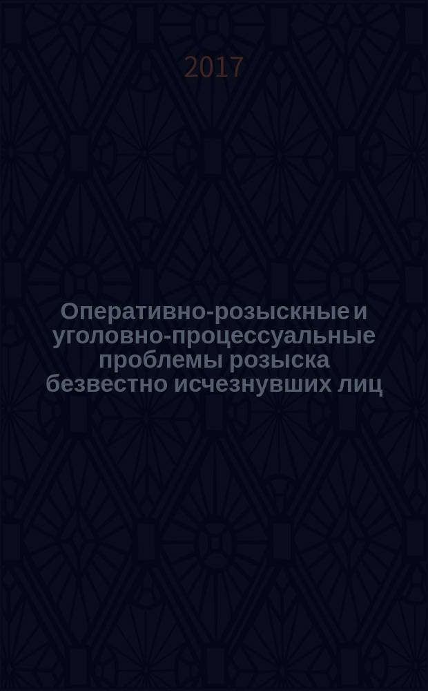Оперативно-розыскные и уголовно-процессуальные проблемы розыска безвестно исчезнувших лиц : монография