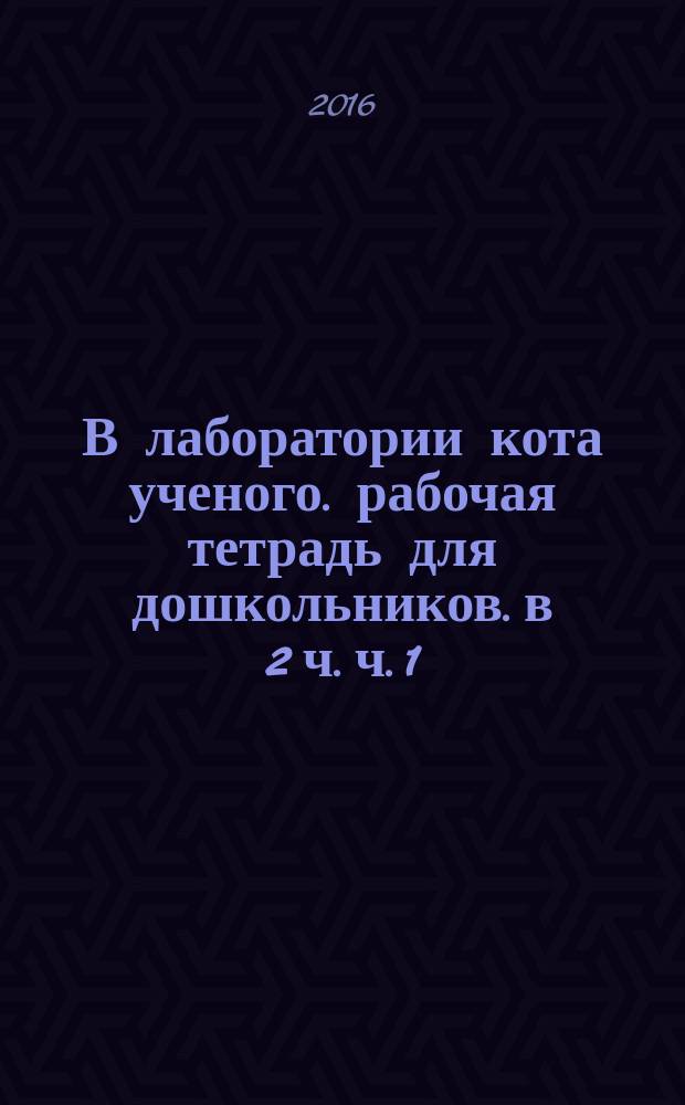 В лаборатории кота ученого. рабочая тетрадь для дошкольников. в 2 ч. ч. 1