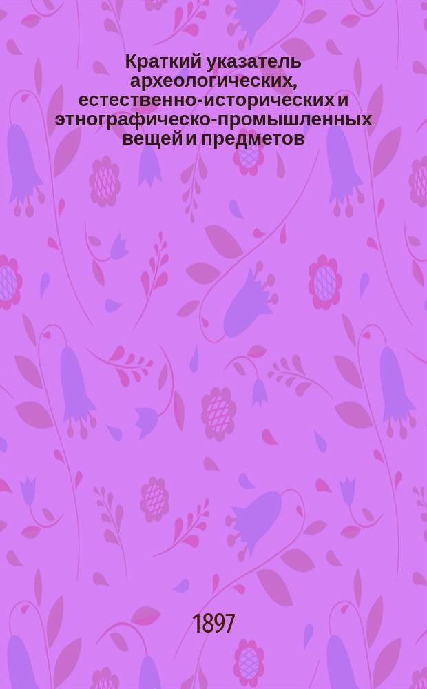 Краткий указатель археологических, естественно-исторических и этнографическо-промышленных вещей и предметов, имеющихся при Кубанском областном статистическом комитете