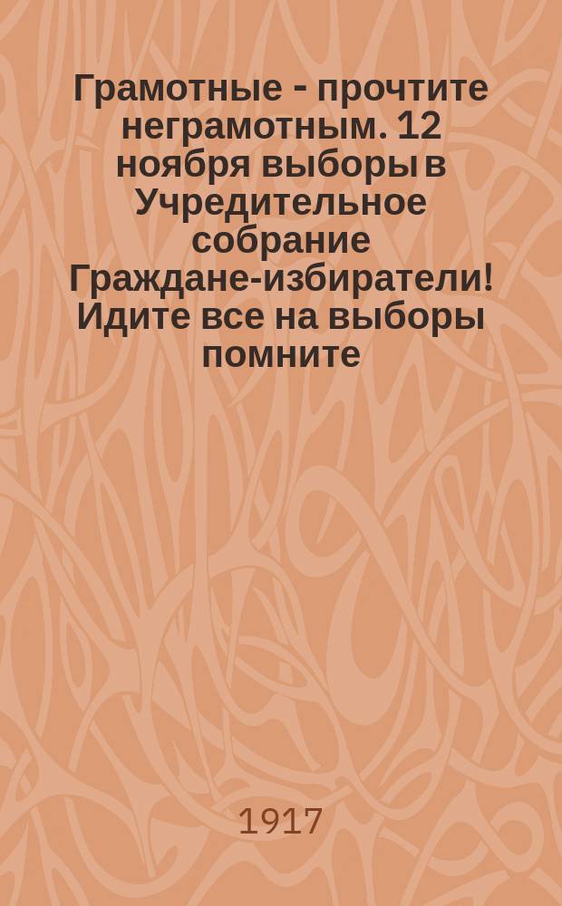 Грамотные - прочтите неграмотным. 12 ноября выборы в Учредительное собрание Граждане-избиратели! Идите все на выборы помните: это-решается Ваша судьба подавайте голоса за список № 6 Российской Социал-Демократической Рабочей Партии : листовка