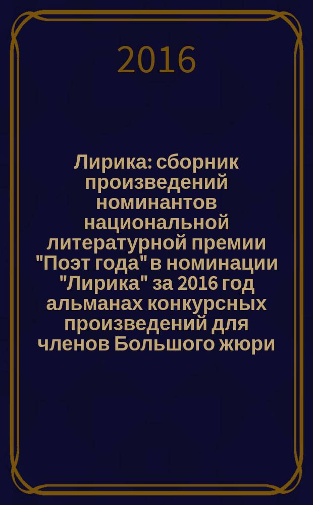 Лирика : сборник произведений номинантов национальной литературной премии "Поэт года" в номинации "Лирика" [за 2016 год альманах конкурсных произведений для членов Большого жюри]. 2016, кн. 4