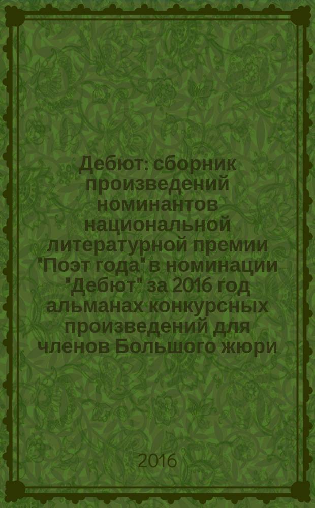 Дебют : сборник произведений номинантов национальной литературной премии "Поэт года" в номинации "Дебют" [за 2016 год альманах конкурсных произведений для членов Большого жюри]. 2016, кн. 5
