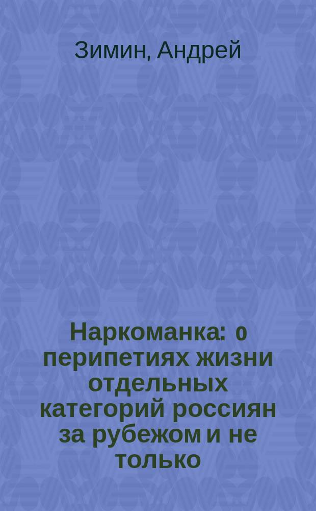 Наркоманка : o перипетиях жизни отдельных категорий россиян за рубежом и не только (основано на реальных событиях)