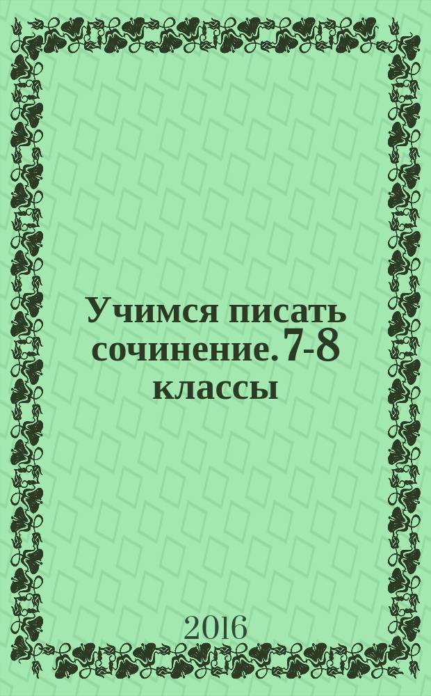 Учимся писать сочинение. 7-8 классы: рабочая тетрадь