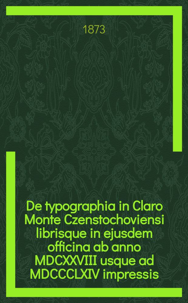 De typographia in Claro Monte Czenstochoviensi librisque in ejusdem officina ab anno MDCXXVIII usque ad MDCCCLXIV impressis