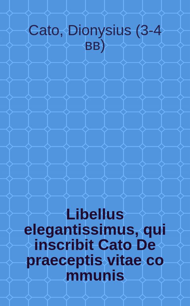 Libellus elegantissimus, qui inscribit Cato De praeceptis vitae co[m]munis // [Contenta in hoc opere sunt haec