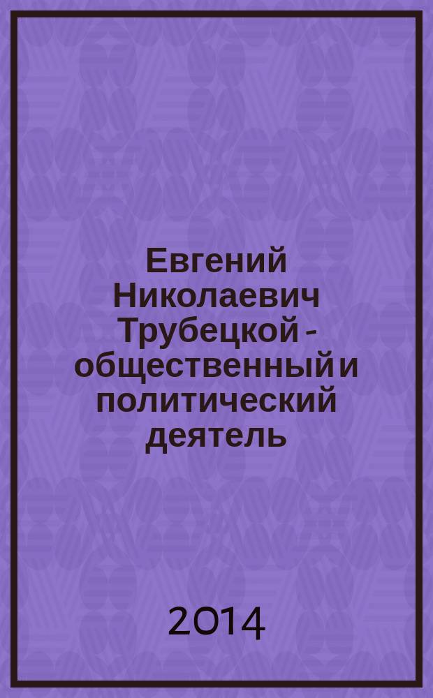Евгений Николаевич Трубецкой - общественный и политический деятель : монография