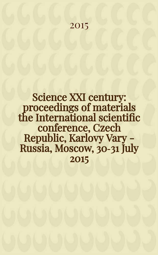 Science XXI century : proceedings of materials the International scientific conference, Czech Republic, Karlovy Vary - Russia, Moscow, 30-31 July 2015 = Наука XXI века
