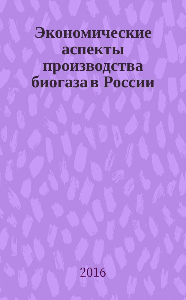 Экономические аспекты производства биогаза в России : монография