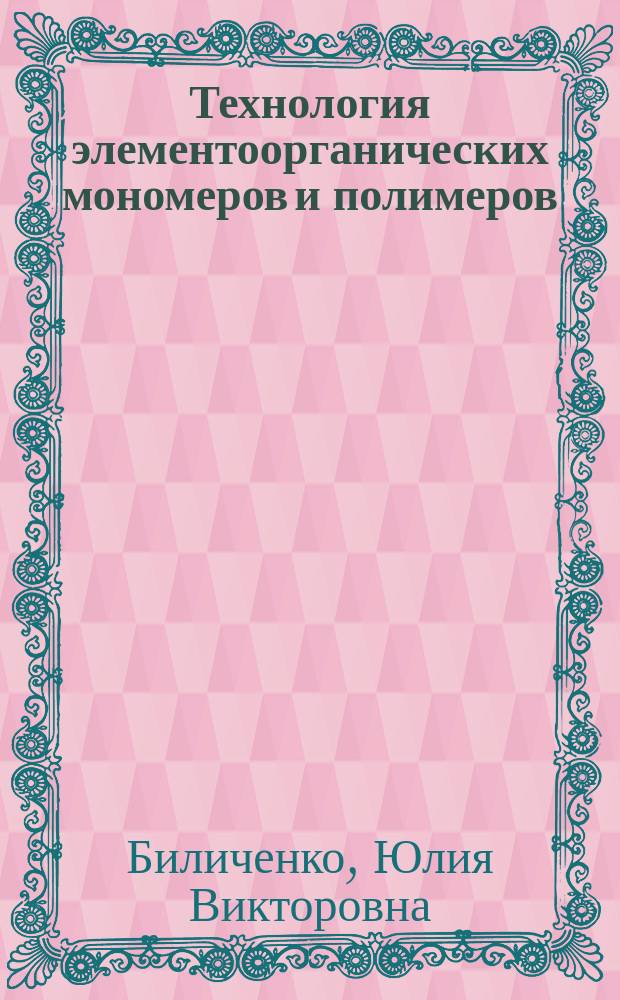 Технология элементоорганических мономеров и полимеров : учебное пособие для студентов высших учебных заведений по направлению подготовки "Химическая технология"