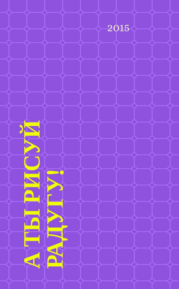 А ты рисуй радугу! : поэзия, проза, журналистика : в сборник вошли произведения школьников 5-11 классов - победителей конкурса детского литературного творчества "Проба пера" 2015 года