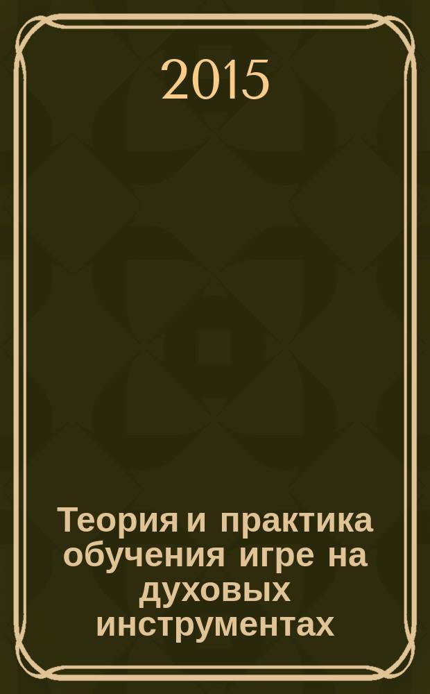 Теория и практика обучения игре на духовых инструментах : учебное пособие для студентов, обучающихся по направлению подготовки 073100.62 Музыкально-инструментальное искусство, профилю "Оркестровые духовые и ударные инструменты"