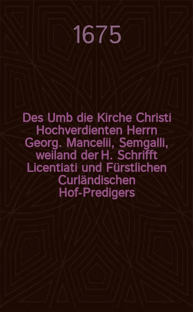 Des Umb die Kirche Christi Hochverdienten Herrn Georg. Mancelii, Semgalli, weiland der H. Schrifft Licentiati und Fürstlichen Curländischen Hof-Predigers, Lang-gewünschte, Lettische Postill, Erster [- Dritter] Theil, Das ist: Kurtze und Einfältige, jedoch Schrifft-mässige Erklärung Aller Sontäglichen und vornehmsten Fest-Evangelien, wie er solche Gott zu Ehren, allen Christlichen Hausz-Vätern zu Nutz und seeliger Erbauung in Lettischer Sprache verfertiget, Bey Abgang aller vorigen Exemplarien zum andernmahl auf vielfältiges Anhalten auffgelegt und revidieret. Th. 2