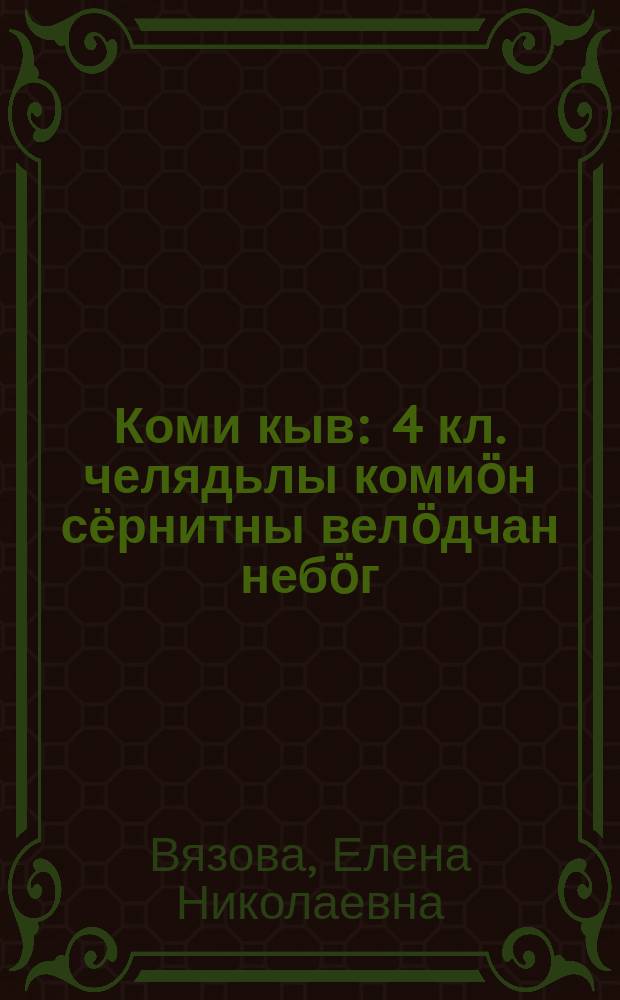 Коми кыв : 4 кл. челядьлы комиӧн сёрнитны велӧдчан небӧг = Коми язык