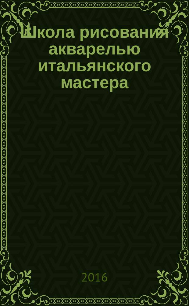 Школа рисования акварелью итальянского мастера : пошаговый самоучитель по рисованию акварелью