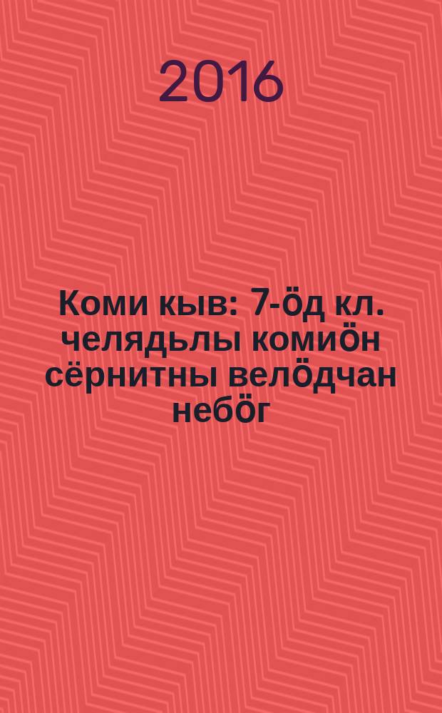 Коми кыв : 7-ӧд кл. челядьлы комиӧн сёрнитны велӧдчан небӧг = Коми язык