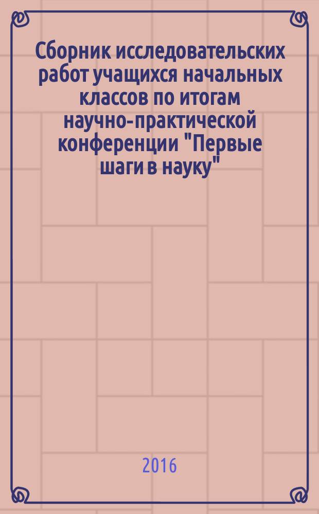 Сборник исследовательских работ учащихся начальных классов по итогам научно-практической конференции ["Первые шаги в науку"
