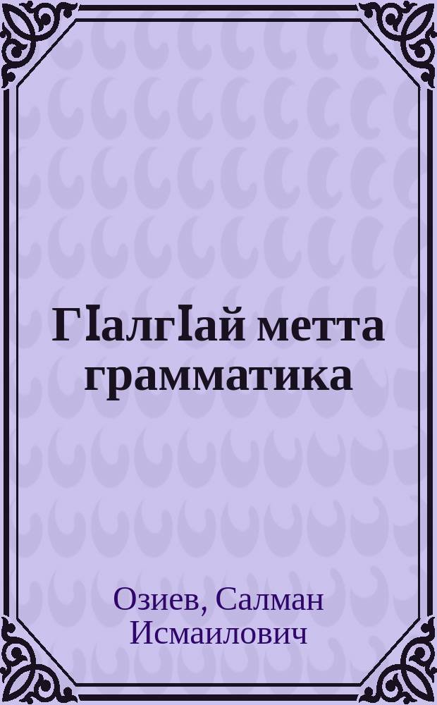 ГIалгIай метта грамматика : хьалхара дакъа : фонетикеи морфологии : 5-чеи 6-чеи классашта = Грамматика ингушского языка