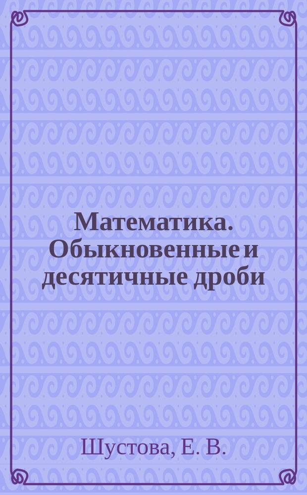 Математика. Обыкновенные и десятичные дроби: Задания с образцами решений