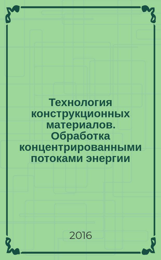 Технология конструкционных материалов. Обработка концентрированными потоками энергии : учебное пособие для бакалавриата и магистратуры : для студентов высших учебных заведений, обучающихся по направлениям "Технология, оборудование и автоматизация машиностроительных производств", "Автоматизация и управление", "Машиностроительные технологии и оборудование"
