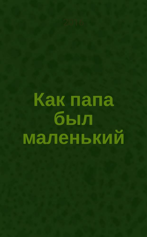 Как папа был маленький : рассказы : запись 2016 года