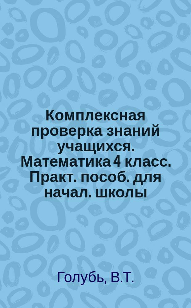 Комплексная проверка знаний учащихся. Математика 4 класс. Практ. пособ. для начал. школы