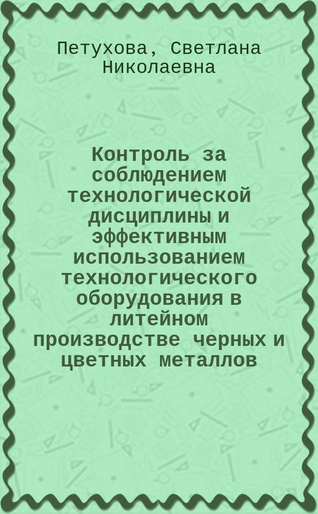 Контроль за соблюдением технологической дисциплины и эффективным использованием технологического оборудования в литейном производстве черных и цветных металлов : учебный курс