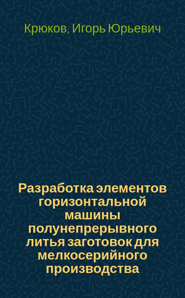 Разработка элементов горизонтальной машины полунепрерывного литья заготовок для мелкосерийного производства : автореферат диссертации на соискание ученой степени кандидата технических наук : специальность 05.02.13 <Машины, агрегаты и процессы>