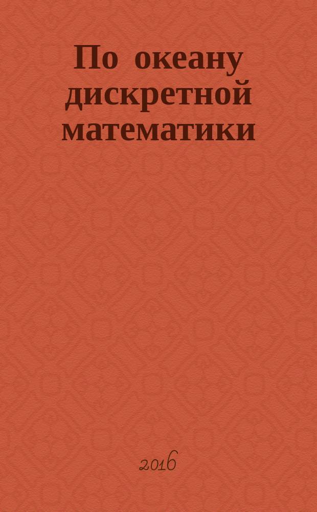 По океану дискретной математики : от перечислительной комбинаторики до современной криптографии. Т. 1 : Основные структуры. Методы перечисления. Булевы функции