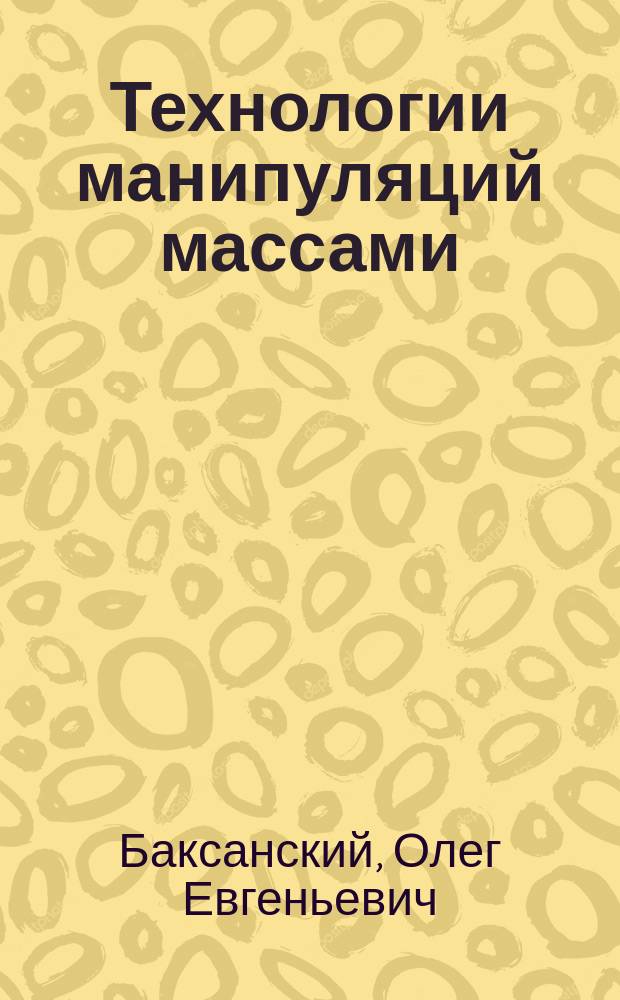 Технологии манипуляций массами : реклама, маркетинг, PR, GR. Когнитивный подход : карманная книга политтехнолога : монография