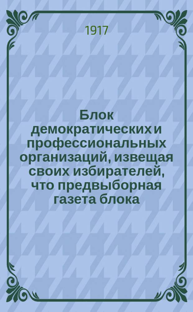 Блок демократических и профессиональных организаций, извещая своих избирателей, что предвыборная газета блока... цензурой к выходу не разрешена : листовка