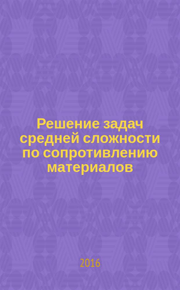 Решение задач средней сложности по сопротивлению материалов : практическое пособие