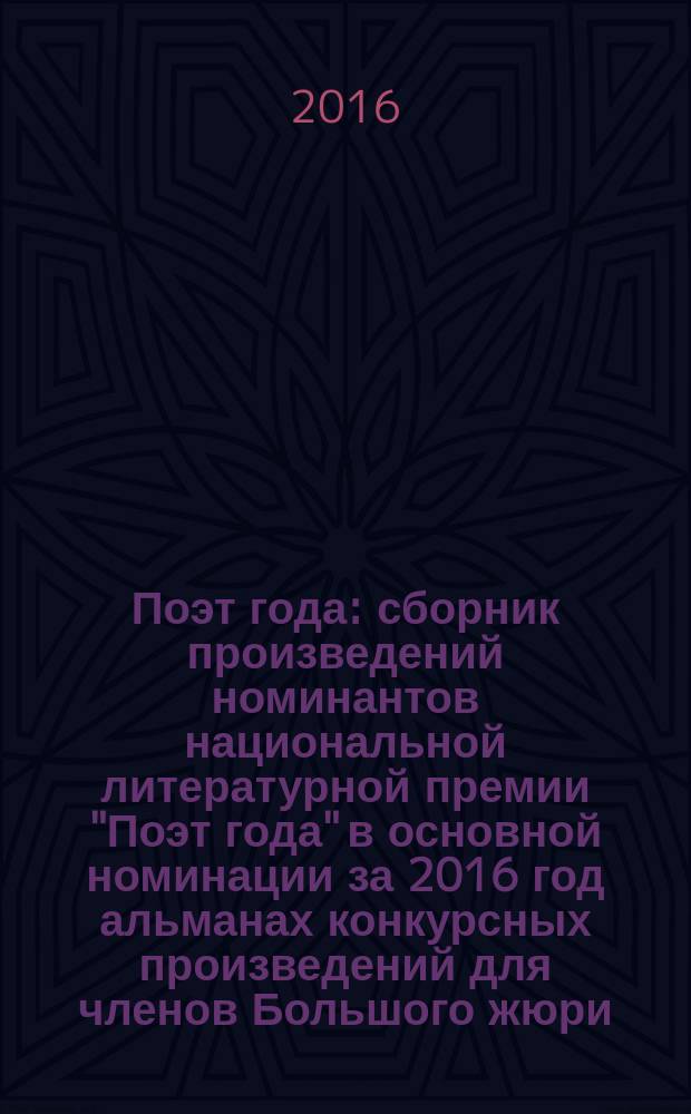 Поэт года : сборник произведений номинантов национальной литературной премии "Поэт года" в основной номинации [за 2016 год альманах конкурсных произведений для членов Большого жюри]. 2016, кн. 19
