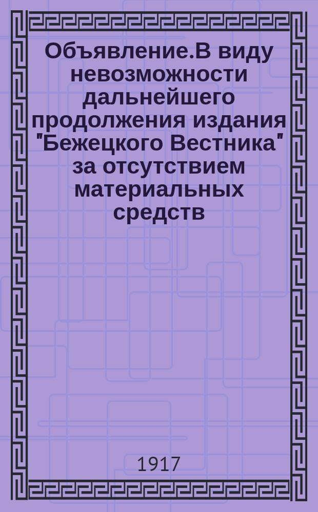 Объявление. В виду невозможности дальнейшего продолжения издания "Бежецкого Вестника" за отсутствием материальных средств ... : листовка