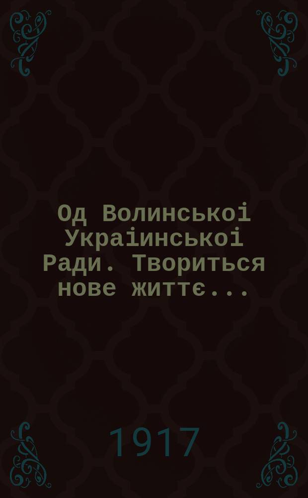 Од Волинськоi Украiинськоi Ради. Твориться нове життє ... : листовка