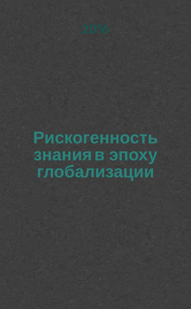 Рискогенность знания в эпоху глобализации: монография : монография : учебное пособие